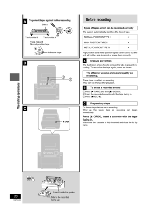 Page 20RQT6530
20
Listening operations
B
A
B
13
OPEN
c
C
OPENOPENc
Before recording
  Types of tapes which can be recorded correctly
The system automatically identifies the type of tape.
NORMAL POSITION/TYPE I
HIGH POSITION/TYPE II✕
METAL POSITION/TYPE IV✕
High position and metal position tapes can be used, but the
unit will not be able to record or erase them correctly.
Erasure prevention
The illustration shows how to remove the tabs to prevent re-
cording. To record on the tape again, cover as shown.
The...