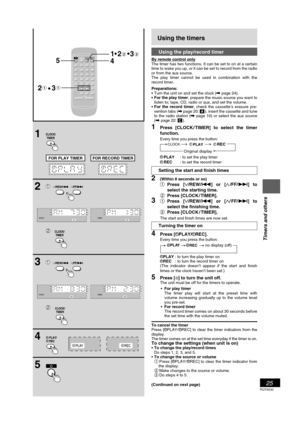 Page 25RQT6530
25
Listening operations
Using the timers
Using the play/record timer
By remote control only
The timer has two functions. It can be set to on at a certain
time to wake you up, or it can be set to record from the radio
or from the aux source.
The play timer cannot be used in combination with the
record timer.
Preparations:
•Turn the unit on and set the clock (\ page 24).
•For the play timer, prepare the music source you want to
listen to; tape, CD, radio or aux, and set the volume.
•For the record...