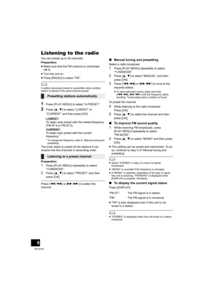 Page 88
RQT9729
Listening to the radio
You can preset up to 30 channels.
Preparation
≥Make sure that the FM antenna is connected. 
(l5)
≥Turn the unit on.
≥Press [RADIO] to select “FM”.
	A station previously stored is overwritten when another 
station is stored in the same channel preset.
1Press [PLAY MENU] to select “A.PRESET”.
2Press [3,4] to select “LOWEST” or 
“CURRENT” and then press [OK].
LOWEST:
To begin auto preset with the lowest frequency 
(FM 87.9 or FM 87.5).
CURRENT:
To begin auto preset with the...