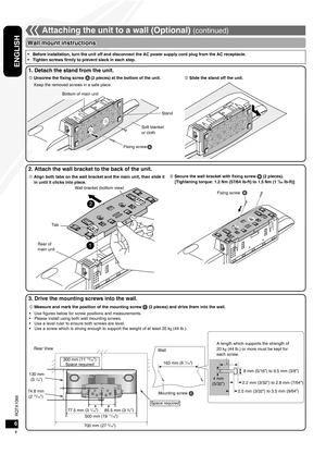 Page 6RQTX1066
RQTX1066
6
ENGLISH
RQTX1066
RQTX1066
3. Drive the mounting screws into the wall.
1. Detach the stand from the unit.
2. Attach the wall bracket to the back of the unit.
AUX
 Secure the wall bracket with fixing screw  (2 pieces). [Tightening torque: 1.2 Nm (57/64 lb-ft) to 1.5 Nm (1 7/64 lb-ft)]
 Align both tabs on the wall bracket and the main unit, then slide it 
in until it clicks into place.
2
1
Wall mount instructions
•  Before installation, turn the unit off and disconnect the AC power...