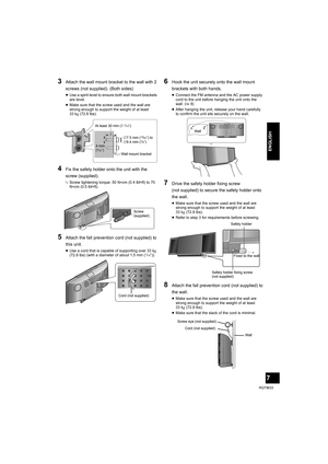 Page 77
RQT9633
ENGLISH
3Attach the wall mount bracket to the wall with 2 
screws (not supplied). (Both sides)
≥Use a spirit level to ensure both wall mount brackets 
are level.
≥Make sure that the screw used and the wall are 
strong enough to support the weight of at least 
33 kg (72.8 lbs).
4Fix the safety holder onto the unit with the 
screw (supplied).
{.Screw tightening torque: 50 N0cm (0.4 lbf0ft) to 70 
N0cm (0.5 lbf0ft).
5Attach the fall prevention cord (not supplied) to 
this unit.
≥Use a cord that is...