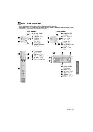 Page 17Getting started
RQT977817
Drive a screw into the wall.
≥Use the measurements indicated below to identify the screwing positions on the wall.
≥Leave at least 20 mm (25/32q) of space above and on each side of the speaker to allow enough space for fitting the speaker.
≥Keep the screws out of reach of children to prevent swallowing.
Front speakers
A
At least 30 mm
(13/16q)B‰4.0 mm (5/32q)
C‰7.0 mm to 
‰9.4 mm
(
9/32q to 3/8q)
DWall or pillar
E5.5 mm to 6.5 mm 
(
7/32q to 1/4q)
FFront speaker
(Rear view)
G100...