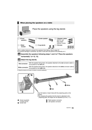 Page 19Getting started
RQT977819
≥For a safety measure to prevent the speakers from falling, refer to page 24.
≥To prevent damage or scratches, lay down a soft cloth and perform the assembly on it.
Assemble the speakers following steps 1 and 2 of “Place the speakers 
horizontally” (>12, 13).
Attach the leg stands. 
≥Keep the screws out of reach of children to prevent swallowing.
When placing the speakers on a table
Place the speakers using the leg stands
∏2 Front 
speakers∏1 Center speaker∏3 Speaker cables...