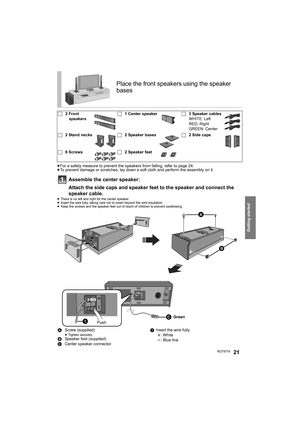Page 21Getting started
RQT977821
≥For a safety measure to prevent the speakers from falling, refer to page 24.
≥To prevent damage or scratches, lay down a soft cloth and perform the assembly on it.
Assemble the center speaker:
Attach the side caps and speaker feet to the speaker and connect the 
speaker cable.
≥There is no left and right for the center speaker.
≥Insert the wire fully, taking care not to insert beyond the wire insulation.
≥Keep the screws and the speaker feet out of reach of children to prevent...