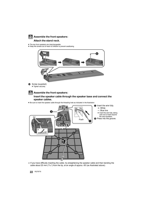 Page 2222RQT9778
Assemble the front speakers:
Attach the stand neck.
≥The two front speakers are interchangeable.
≥Keep the screws out of reach of children to prevent swallowing.
Assemble the front speakers:
Insert the speaker cable through the speaker base and connect the 
speaker cables.
≥Be sure to insert the speaker cable through the threading hole as indicated in the illustration.
§ If you have difficulty inserting the cable, try straightening the speaker cable and then bending the 
cable about 20 mm...