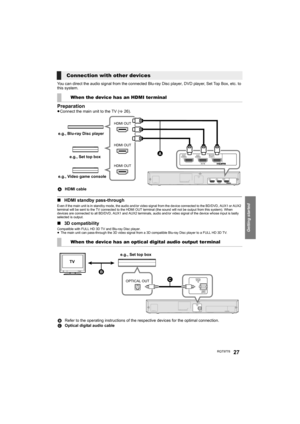 Page 27Getting started
RQT977827
You can direct the audio signal from the connected Blu-ray Disc player, DVD player, Set Top Box, etc. to 
this system.
Preparation≥Connect the main unit to the TV (>26).
∫HDMI standby pass-through
Even if the main unit is in standby mode, the audio and/or video signal from the device connected to the BD/DVD, AUX1 or AUX2 
terminal will be sent to the TV connected to the HDMI OUT terminal (the sound will not be output from this system). When 
devices are connected to all BD/DVD,...