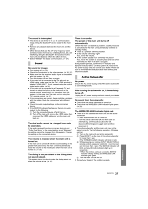 Page 37Reference
RQT977837
The sound is interrupted.≥The device is out of the 10 m (33 ft) communication 
range. Bring the Bluetooth® device closer to the main 
unit.
≥Remove any obstacle between the main unit and the 
device.
≥Other devices that use the 2.4 GHz frequency band 
(wireless router, microwaves, cordless phones, etc.) are 
interfering. Bring the Bluetooth
® device closer to the 
main unit and distance it from the other devices.
≥Select “MODE1” for stable communication. (>34)
No sound (or...