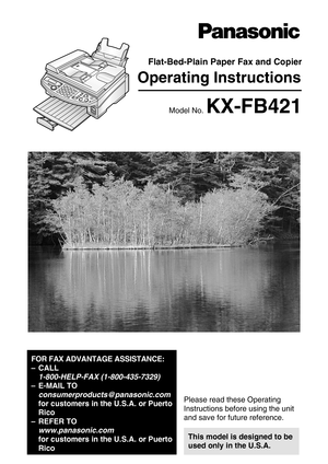 Page 1Operating Instructions
Flat-Bed-Plain Paper Fax and Copier
Model No.KX-FB421
General Information
Please read these Operating 
Instructions before using the unit 
and save for future reference.
This model is designed to be 
used only in the U.S.A.
FOR FAX ADVANTAGE ASSISTANCE:
– CALL 
1-800-HELP-FAX (1-800-435-7329)
–E-MAIL TO
consumerproducts@panasonic.com 
for customers in the U.S.A. or Puerto 
Rico
–REFER TO
www.panasonic.com 
for customers in the U.S.A. or Puerto 
Rico 