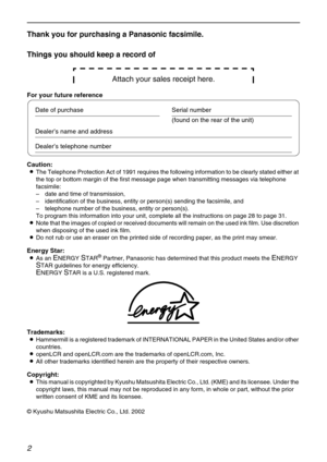 Page 22
Thank you for purchasing a Panasonic facsimile.
Things you should keep a record of
Attach your sales receipt here.
For your future reference
Caution:
LThe Telephone Protection Act of 1991 requires the following information to be clearly stated either at 
the top or bottom margin of the first message page when transmitting messages via telephone 
facsimile:
–date and time of transmission,
–identification of the business, entity or person(s) sending the facsimile, and
–telephone number of the business,...