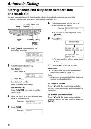 Page 32Automatic Dialing
32
Telephone
Storing names and telephone numbers into 
one-touch dial 
For rapid access to frequently dialed numbers, the unit provides 6 entries for one-touch dial.
LStation 1 can be used alternatively as broadcast key (page 47).
1Press {
{{ {MENU}
}} } repeatedly until the 
following is displayed.
DIRECTORY SET
PRESS STATION OR
b
DIRECTORY SET
PRESS NAVI.
2Select the desired station key.
For station 1:
1.Press station 1.
STATION 1
DIAL MODE [±]
2.Press {
{{ {SET}
}} }.
For stations 2...