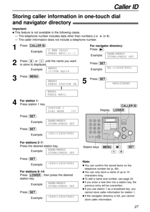 Page 27Caller ID
27
CALLER ID
SETMENU
Display
Station keysLOWER
Important:
l This feature is not available in the following cases.
— The telephone number includes data other than numbers (i.e. or #).
— The caller information does not include a telephone number.
Note:
l You can confirm the stored items on the
telephone number list (p. 69).
l You can only store a name of up to 10
characters long. 
l To edit a name and number, see page 22.
l If you enter a new item into a station key, the
previous entry will be...
