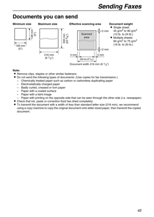 Page 45Sending Faxes
45
Documents you can send 
Note:
Remove clips, staples or other similar fasteners.
Do not send the following types of documents: (Use copies for fax transmission.)
–Chemically treated paper such as carbon or carbonless duplicating paper
–Electrostatically charged paper
–Badly curled, creased or torn paper
–Paper with a coated surface
–Paper with a faint image
–Paper with printing on the opposite side that can be seen through the other side (i.e. newspaper)
Check that ink, paste or...