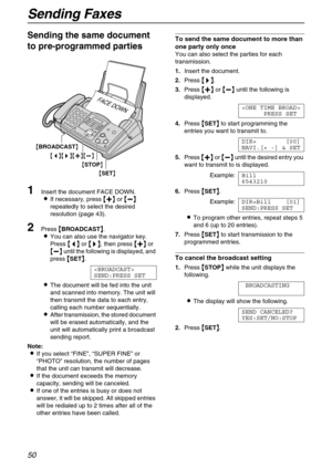 Page 50Sending Faxes
50
Sending the same document 
to pre-programmed parties 
1Insert the document FACE DOWN.
If necessary, press 
 
 
  or 
 
 
  
repeatedly to select the desired 
resolution (page 43).
2Press 
 BROADCAST
 .
You can also use the navigator key.
Press 

 
 
  or 
 	
		 	
 , then press 
 
 
  or 

 
 
  until the following is displayed, and 
press 

 SET
 .

SEND:PRESS SET
The document will be fed into the unit...