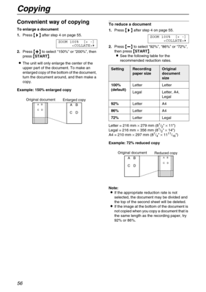 Page 56Copying
56
Convenient way of copying
To enlarge a document 
1.Press 

 	
		 	
  after step 4 on page 55.
ZOOM 100% [+ -]

2.Press 
 
 
  to select “150%” or “200%”, then 
press 

 START
 .
The unit will only enlarge the center of the 
upper part of the document. To make an 
enlarged copy of the bottom of the document, 
turn the document around, and then make a 
copy.
Example: 150% enlarged copy
To reduce a document 
1.Press 
 	
		 	
  after step 4 on page 55.
ZOOM...