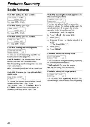 Page 60Features Summary
60
Basic features 
Code #01: Setting the date and time 
SET DATE & TIME
PRESS SET
See page 30 for details.
Code #02: Setting your logo 
YOUR LOGO
PRESS SET
See page 31 for details.
Code #03: Setting your fax number 
YOUR FAX NO.
PRESS SET
See page 33 for details.
Code #04: Printing the sending report 
SENDING REPORT
MODE=ERROR [±]
To print and check the sending report for fax 
transmission results (page 44).
ERROR (default):The sending report will be 
printed only when fax transmission...