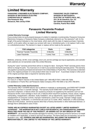 Page 87Warranty
87
Warranty
Limited Warranty
PANASONIC CONSUMER ELECTRONICS COMPANY, PANASONIC SALES COMPANY,
DIVISION OF MATSUSHITA ELECTRIC  DIVISION OF MATSUSHITA
CORPORATION OF AMERICA ELECTRIC OF PUERTO RICO, INC.,
One Panasonic Way,  Ave. 65 de Infantería, Km. 9.5
Secaucus, New Jersey 07094 San Gabriel Industrial Park,
Carolina, Puerto Rico 00985
Panasonic Facsimile Product 
Limited Warranty
Limited Warranty Coverage
If your product does not work properly because of a defect in materials or workmanship,...