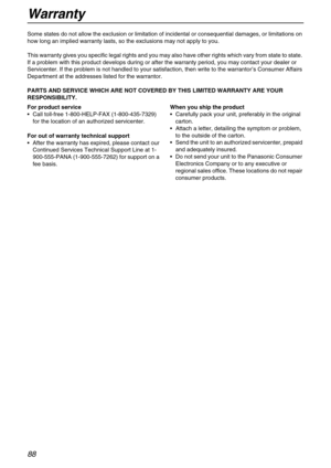 Page 88Warranty
88
Some states do not allow the exclusion or limitation of incidental or consequential damages, or limitations on 
how long an implied warranty lasts, so the exclusions may not apply to you.
This warranty gives you specific legal rights and you may also have other rights which vary from state to state. 
If a problem with this product develops during or after the warranty period, you may contact your dealer or 
Servicenter. If the problem is not handled to your satisfaction, then write to the...