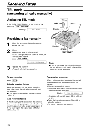 Page 4242
Receiving Faxes
1
When the unit rings, lift the handset to
answer the call.
2
When:
—document reception is required,
—a fax calling tone (slow beep) is heard, or
—no sound is heard,
press .
3
Replace the handset.
lThe unit will start fax reception.CONNECTING.....
FAX START
Handset Display
FAX START
OFF
STOP
To stop receiving
Press .
Friendly reception feature
When you answer a call and hear a fax calling
tone (slow beep), the unit will automatically start
fax reception.
lIf this feature is not...