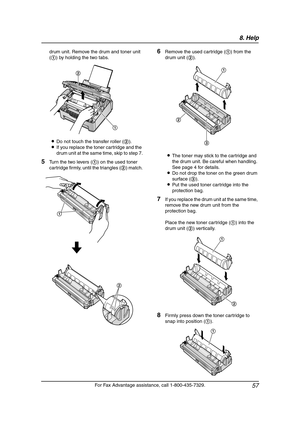 Page 598. Help
57
For Fax Advantage assistance, call 1-800-435-7329. drum unit. Remove the drum and toner unit 
(1) by holding the two tabs.
LDo not touch the transfer roller (2).
LIf you replace the toner cartridge and the 
drum unit at the same time, skip to step 7.
5Turn the two levers (1) on the used toner 
cartridge firmly, until the triangles (2) match.
6Remove the used cartridge (1) from the 
drum unit (2).
LThe toner may stick to the cartridge and 
the drum unit. Be careful when handling. 
See page 4...