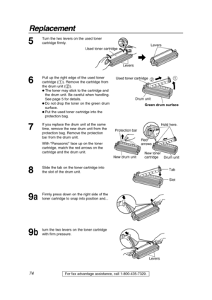 Page 7474
Replacement
For fax advantage assistance, call 1-800-435-7329.
7
If you replace the drum unit at the same
time, remove the new drum unit from the
protection bag. Remove the protection 
bar from the drum unit.
With “Panasonic” face up on the toner
cartridge, match the red arrows on the
cartridge and the drum unit.
Used toner cartridge12
Drum unit
Green drum surface
6
Pull up the right edge of the used toner
cartridge (
#). Remove the cartridge from
the drum unit (
$).
 The toner may stick to the...