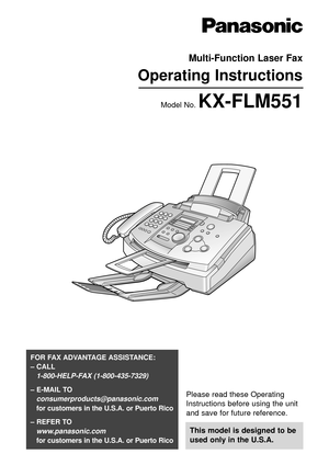 Page 1Please read these Operating
Instructions before using the unit
and save for future reference.
This model is designed to be
used only in the U.S.A.
FOR FAX ADVANTAGE ASSISTANCE: 
– CALL
1-800-HELP-FAX (1-800-435-7329)
– E-MAIL TO
consumerproducts@panasonic.com
for customers in the U.S.A. or Puerto Rico
– REFER TO 
www.panasonic.com
for customers in the U.S.A. or Puerto Rico
Multi-Function Laser Fax
Operating Instructions
Model No. KX-FLM551 