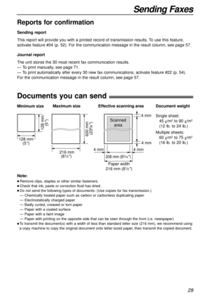 Page 2929
Sending Faxes
600 mm 
(23
5⁄8)
Paper width Minimum size 
128 mm
(5
)
128 mm
(5
)
Maximum size
216 mm
(8
1⁄2) 208 mm (83⁄16) 
Effective scanning area
 4 mm 4 mm 4 mm  4 mm
Scanned
area
216 mm (81⁄2)
Document weight
Single sheet:
45 g/m
2to 90 g/m2
(12 lb. to 24 lb.)
Multiple sheets:
60 g/m
2to 75 g/m2
(16 lb. to 20 lb.)
Documents you can send!
Note:
l Remove clips, staples or other similar fasteners.
l Check that ink, paste or correction fluid has dried.
l Do not send the following types of documents:...
