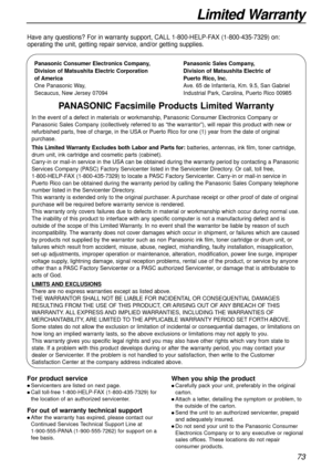 Page 7373
Limited Warranty
Panasonic Consumer Electronics Company,
Division of Matsushita Electric Corporation
of America
One Panasonic Way, 
Secaucus, New Jersey 07094Panasonic Sales Company,
Division of Matsushita Electric of 
Puerto Rico, Inc.
Ave. 65 de Infantería, Km. 9.5, San Gabriel 
Industrial Park, Carolina, Puerto Rico 00985
PANASONIC Facsimile Products Limited Warranty
In the event of a defect in materials or workmanship, Panasonic Consumer Electronics Company or
Panasonic Sales Company (collectively...