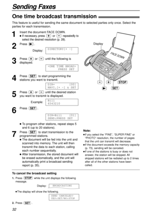 Page 3232
Sending Faxes
STOP
FACE DOWN
Display
SET
1
Insert the document FACE DOWN.
lIf necessary, press or repeatedly to
select the desired resolution (p. 28).
2
Press .
Display:
3
Press  or  until the following is
displayed.
4
Press  to start programming the
stations you want to transmit.
5
Press  or  until the desired station
you want to transmit is displayed.
Example:
6
Press .
lTo program other stations, repeat steps 5 
and 6 (up to 20 stations).
7
Press  to start transmission to the
programmed stations....