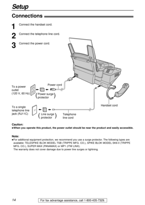 Page 1414
Setup
For fax advantage assistance, call 1-800-435-7329.
Connections!
To a single 
telephone line
jack (RJ11C) To a power 
outlet
(120 V, 60 Hz)
Telephone 
line cord Power cord
Power surge
protector(          )
Line surge
protector(         )
Handset cord
1
Connect the handset cord.
2
Connect the telephone line cord.
3
Connect the power cord.
Note:
lFor additional equipment protection, we recommend you use a surge protector. The following types are
available: TELESPIKE BLOK MODELTSB (TRIPPE MFG. CO.),...