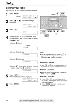 Page 161
Press .
Display:
2
Press or until the following is
displayed.
3
Press .
4
Enter your logo, up to 30 characters, using
the dial keypad. See the next page for details.
Example:“Bill”
1.Press twice.
Cursor
2.Press six times.
3.Press six times.
4.Press  to move the cursor to the next
space and press  six times.
5
Press .
lThe next feature will be displayed.
6
Press .MENU
YOUR FAX NO.
PRESS SET
SET
LOGO=Bill
5
LOGO=Bil
5
LOGO=Bi
4
LOGO=B
2
LOGO=
AAAAAAAAA
SET
YOUR LOGO
PRESS SET
SYSTEM SET UP
PRESS...
