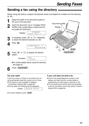 Page 2929
Sending Faxes
Sending a fax using the directory!
1
Adjust the width of the document guides to
the size of the document.
2
Insert the document (up to 10 pages) FACE
DOWN until a single beep is heard and the
unit grabs the document.
Display:
3
If necessary, press or repeatedly
to select the desired resolution (p. 28).
4
Press.
5
Press or to display the desired
station. 
Example:
lFor further details about using the directory,
see page 22.
6
Press .FAX/START
Sam
1789653
DIRECTORY[+ -]

H
STANDARD
PRESS...