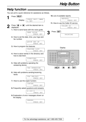 Page 77
Help Button
For fax advantage assistance, call 1-800-435-7329.
Help function!
1
Press .
Display:
2
Press or until the desired item is
displayed.
1.How to send faxes with the voice guide.
2.How to set the date, time, your logo and
fax number.
3.How to program the features.
4.How to store names in the directory and
how to dial them.
5.Help with problems operating the
answering device.
6.Help with problems sending/receiving
faxes.
7.How to use the copier function.
8.Frequently asked questions and...