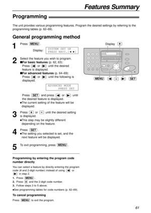 Page 61Features Summary
61
The unit provides various programming features. Program the desired settings by referring to the
programming tables (p. 62–69).
1
Press .
Display:
2
Select the feature you wish to program.
nFor basic features(p. 62, 63):
Press  or  until the desired
feature is displayed.
nFor advanced features(p. 64–69):
Press  or  until the following is
displayed. 
Press and press or until
the desired feature is displayed.
lThe current setting of the feature will be
displayed.
3
Press  or  until the...