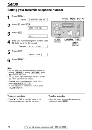 Page 1616
Setup
For fax advantage assistance, call 1-800-435-7329.
Setting your facsimile telephone number
1
Press.
Display:
2
Press , then .
3
Press .
4
Enter your facsimile telephone number, up to 
20 digits, using the dial keypad.
Example:
5
Press .
6
Press.MENU
SETUP ITEM [  ]
SET
NO.=1234567
NO.=
SET
YOUR FAX NO.
03
1.SYSTEM SET UP
MENU
/
JOG DIALSET
MENU
STOP
Display
(Hyphen)
(Delete)
FLASH
Note:
lYou can enter your facsimile telephone number by
rotating . If using , press
to move the cursor.
lThe button...