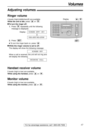 Page 1717
Volumes
For fax advantage assistance, call 1-800-435-7329.
Adjusting volumes!
Ringer volume
4 levels (high/middle/low/off) are available.
While the unit is idle, press or .
nTo turn the ringer off:
1.Press repeatedly until the following
message is displayed.
Display:
2.Press .
lTo turn the ringer back on, press .
nWhile the ringer volume is set to off:
The display will show the following message.
When a call is received, the unit will not ring and
will display the following.
Handset receiver volume
5...