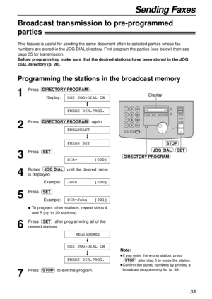 Page 3333
Sending Faxes
Programming the stations in the broadcast memory
1
Press .
Display:
2
Press again.
3
Press .
4
Rotate until the desired name
is displayed.
Example:
5
Press .
Example:
lTo program other stations, repeat steps 4
and 5 (up to 20 stations).
6
Press after programming all of the
desired stations.
7
Press to exit the program.STOP
PRESS DIR.PROG.
USE JOG-DIAL OR
REGISTERED
SET
DIR=John[001]
SET
John[000]
JOG DIAL
DIR=[000]
SET
PRESS SET
BROADCAST
DIRECTORY PROGRAM
PRESS DIR.PROG.
USE JOG-DIAL...