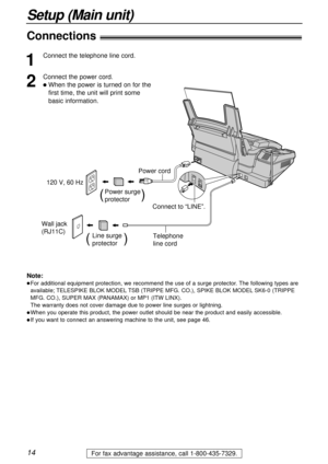 Page 1414
Setup (Main unit)
For fax advantage assistance, call 1-800-435-7329.
Connections!
Wall jack 
(RJ11C) 120 V, 60 Hz
Telephone 
line cord Power cord
Power surge
protector(          )
Line surge
protector(         )
Connect to “LINE”.
1
Connect the telephone line cord.
2
Connect the power cord.
lWhen the power is turned on for the
first time, the unit will print some 
basic information.
Note:
lFor additional equipment protection, we recommend the use of a surge protector. The following types are...
