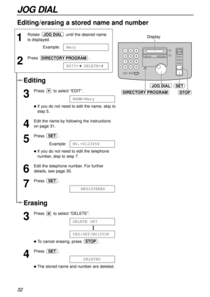 Page 3232
JOG DIAL
JOG DIALSET
DIRECTORY PROGRAM
Display
STOP
Editing/erasing a stored name and number
1
Rotate until the desired name
is displayed.
Example:
2
Press.
EDIT=  DELETE=#DIRECTORY PROGRAM
Mary
JOG DIAL
Erasing
3
Press to select “DELETE”.
lTo cancel erasing, press .
4
Press .
lThe stored name and number are deleted.DELETED
SET
STOP
YES:SET/NO:STOP
DELETE OK?
Editing
3
Press to select “EDIT”.
lIf you do not need to edit the name, skip to
step 5.
4
Edit the name by following the instructions
on page...