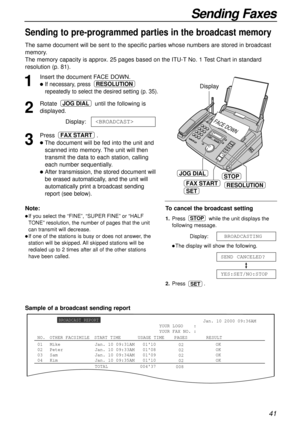 Page 4141
Sending Faxes
Sending to pre-programmed parties in the broadcast memory
The same document will be sent to the specific parties whose numbers are stored in broadcast
memory.
The memory capacity is approx. 25 pages based on the ITU-TNo. 1 Test Chart in standard
resolution (p. 81).
1
Insert the document FACE DOWN.
lIf necessary, press 
repeatedly to select the desired setting (p. 35).
2
Rotate until the following is
displayed.
Display:
3
Press .
lThe document will be fed into the unit and
scanned into...