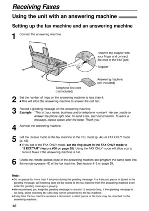 Page 4646
Receiving Faxes
1
Connect the answering machine.
Using the unit with an answering machine!
Setting up the fax machine and an answering machine
Note:
lDo not pause for more than 4 seconds during the greeting message. If a 4-second pause is stored in the
greeting message, all incoming calls will be routed to the fax machine from the answering machine even
while the greeting message is playing.
lWe recommend you keep the greeting message to around 10 seconds long. If the greeting message is
too long,...