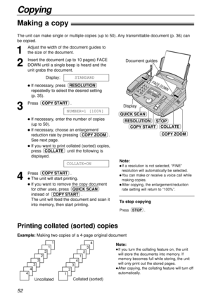 Page 5252
Copying
Making a copy!
1
Adjust the width of the document guides to
the size of the document.
2
Insert the document (up to 10 pages) FACE
DOWN until a single beep is heard and the
unit grabs the document.
Display:
lIf necessary, press 
repeatedly to select the desired setting 
(p. 35).
3
Press .
lIf necessary, enter the number of copies
(up to 50).
lIf necessary, choose an enlargement/
reduction rate by pressing .
See next page.
lIf you want to print collated (sorted) copies,
press until the following...