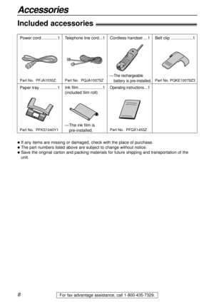 Page 88
Accessories
For fax advantage assistance, call 1-800-435-7329.
Included accessories!
Power cord..............1Telephone line cord...1Cordless handset....1
Operating instructions...1
lIf any items are missing or damaged, check with the place of purchase.
lThe part numbers listed above are subject to change without notice.
lSave the original carton and packing materials for future shipping and transportation of the
unit.
Part No.  PFJA1030ZPart No.  PQJA10075Z—
The rechargeable
battery is pre-installed....