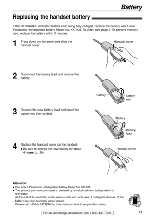 Page 7171
Battery
For fax advantage assistance, call 1-800-435-7329.
Replacing the handset battery
If the RECHARGE indicator flashes after being fully charged, replace the battery with a new
Panasonic rechargeable battery Model No. KX-A36. To order, see page 9. To prevent memory
loss, replace the battery within 3 minutes.
2
Disconnect the battery lead and remove the
battery.
Battery
Battery
lead
1
Press down on the arrow and slide the
handset cover.Handset cover
3
Connect the new battery lead and insert the...