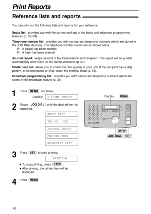 Page 7676
Print Reports
Reference lists and reports!
JOG DIALSET
STOP
MENUDisplay1
Press two times.
Display:
2
Rotate  until the desired item is
displayed.
3
Press  to start printing.
lTo stop printing, press  .
lAfter printing, the printed item will be
displayed.
4
Press .MENU
STOP
PRINTING
SET
BROADCAST LIST
PRINTER TEST
JOURNAL REPORT
TEL NO. LIST
SETUP LIST
JOG DIAL
2.PRINT REPORT
MENU
You can print out the following lists and reports for your reference.
Setup list:provides you with the current settings of...