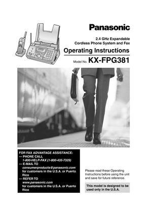 Page 1Please read these Operating 
Instructions before using the unit 
and save for future reference.
This model is designed to be 
used only in the U.S.A.
2.4 GHz Expandable
Cordless Phone System and Fax
Operating Instructions
Model No. KX-FPG381
FOR FAX ADVANTAGE ASSISTANCE:
— PHONE CALL
1-800-HELP-F AX (1-800-435-7329)
— E-MAIL TO
consumerproducts@panasonic.com
for customers in the U.S.A. or Puerto 
Rico
— REFER TO 
www .panasonic.com
for customers in the U.S.A. or Puerto 
Rico
0519_ FPG38 1PDF    Page 1...