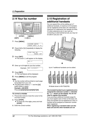 Page 342. Preparation
32
For Fax Advantage assistance, call 1-800-435-7329.
2.14 Your fax number
1Press {MENU}.
SYSTEM SETUP
PRESS NAVI.[()]
2Press {} repeatedly to display the 
following.
YOUR FAX NO.
PRESS SET
3Press {SET}.
LThe cursor (|) will appear on the display.
NO.=|
4Enter up to 20 digits for your fax number.
Example:NO.=1234567|
5Press {SET}.
LThe next feature will be displayed.
6Press {MENU} to exit the program.
Note:
LYour fax number will be printed on each page 
transmitted from your unit.
LThe {*}...
