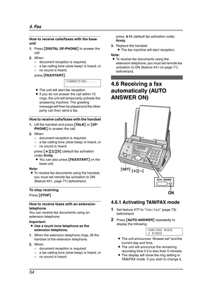 Page 564. Fax
54
How to receive calls/faxes with the base 
unit
1.Press {DIGITAL SP-PHONE} to answer the 
call.
2.When:
–document reception is required,
–a fax calling tone (slow beep) is heard, or
–no sound is heard,
press {FAX/START}.
CONNECTING.....
LThe unit will start fax reception.
LIf you do not answer the call within 15 
rings, the unit will temporarily activate the 
answering machine. The greeting 
message will then be played and the other 
party can then send a fax.
How to receive calls/faxes with the...