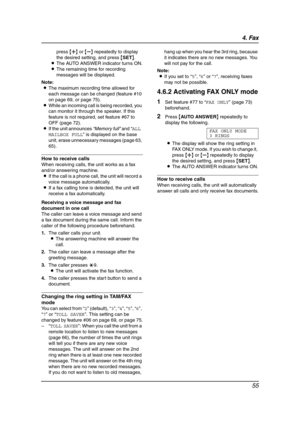 Page 574. Fax
55
press {A} or {B} repeatedly to display 
the desired setting, and press {SET}.
LThe AUTO ANSWER indicator turns ON.
LThe remaining time for recording 
messages will be displayed.
Note:
LThe maximum recording time allowed for 
each message can be changed (feature #10 
on page 69, or page 75).
LWhile an incoming call is being recorded, you 
can monitor it through the speaker. If this 
feature is not required, set feature #67 to 
OFF (page 72).
LIf the unit announces “Memory full” and “ALL 
MAILBOX...