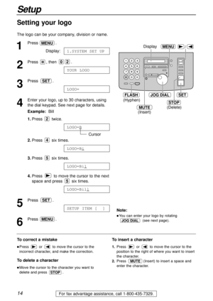 Page 1414
Setup
For fax advantage assistance, call 1-800-435-7329.
/
JOG DIALSET
MENU
STOP
Display
MUTE
(Insert) (Hyphen)
(Delete)
FLASH
1
Press .
Display:
2
Press , then  .
3
Press .
4
Enter your logo, up to 30 characters, using
the dial keypad. See next page for details.
Example:Bill
1.Press twice.
Cursor
2.Press six times.
3.Press six times.
4.Press  to move the cursor to the next
space and press  six times.
5
Press .
6
Press .MENU
SETUP ITEM [  ]
SET
LOGO=Bill
5
LOGO=Bil
5
LOGO=Bi
4
LOGO=B
2
LOGO=
SET
YOUR...