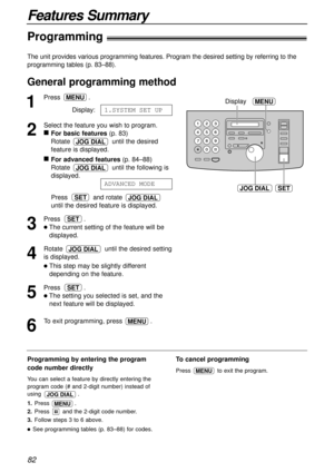 Page 82JOG DIALSET
MENUDisplay
Features Summary
82
The unit provides various programming features. Program the desired setting by referring to the
programming tables (p. 83–88).
1
Press .
Display:
2
Select the feature you wish to program.

For basic features(p. 83)
Rotate  until the desired
feature is displayed.

For advanced features(p. 84–88)
Rotate  until the following is
displayed.
Press and rotate 
until the desired feature is displayed.
3
Press .
The current setting of the feature will be
displayed.
4...